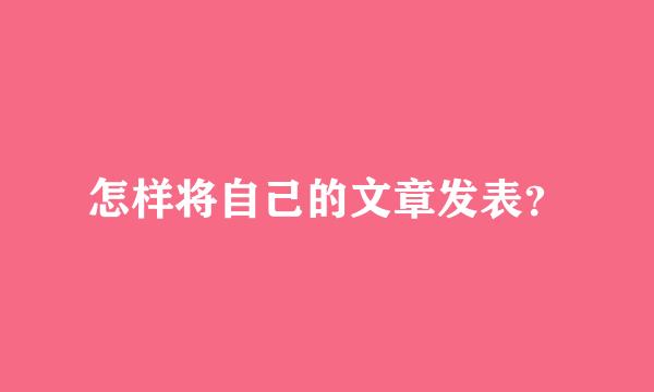 怎样将自己的文章发表？