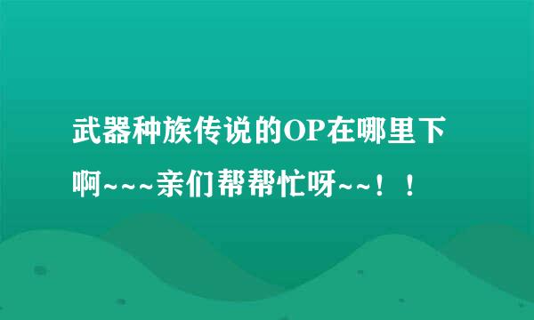 武器种族传说的OP在哪里下啊~~~亲们帮帮忙呀~~！！