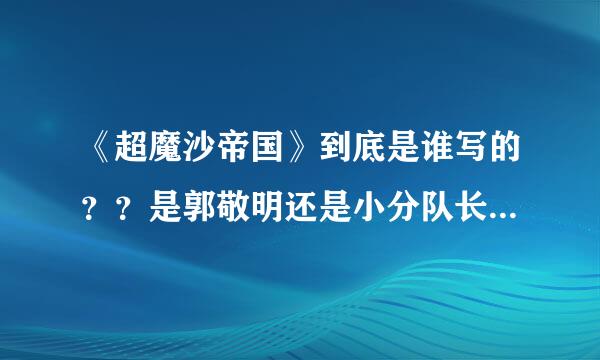 《超魔沙帝国》到底是谁写的？？是郭敬明还是小分队长？小分队长是谁啊？？