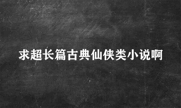 求超长篇古典仙侠类小说啊