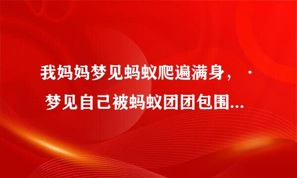 我妈妈梦见蚂蚁爬遍满身，· 梦见自己被蚂蚁团团包围，表示死期即将临头。怎莫办呀，好害怕！