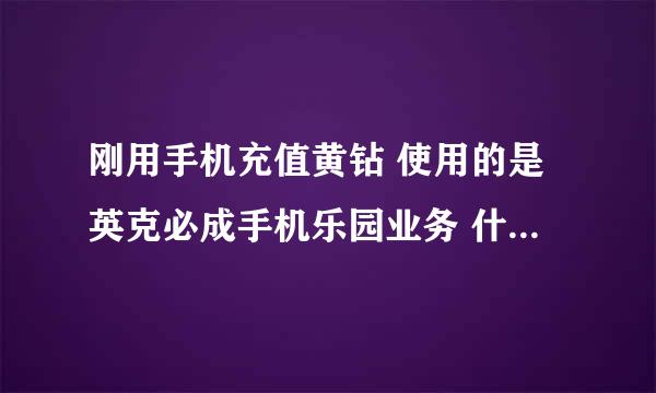 刚用手机充值黄钻 使用的是英克必成手机乐园业务 什么时候才能有效？