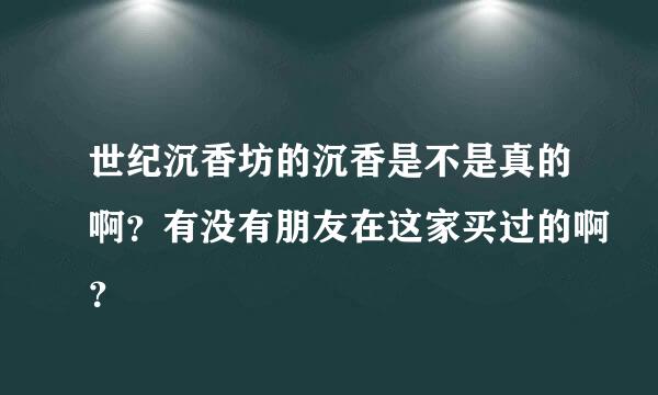 世纪沉香坊的沉香是不是真的啊？有没有朋友在这家买过的啊？