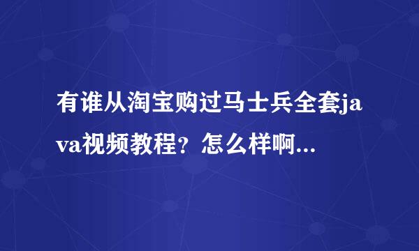 有谁从淘宝购过马士兵全套java视频教程？怎么样啊？不好意思，没有分了