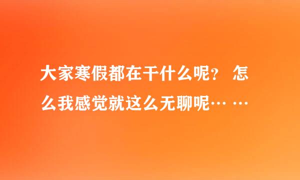 大家寒假都在干什么呢？ 怎么我感觉就这么无聊呢… …