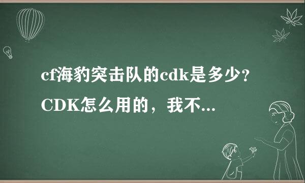 cf海豹突击队的cdk是多少？CDK怎么用的，我不会用教我，或帮我卡个。QQ1435933316我会自备50QB的！