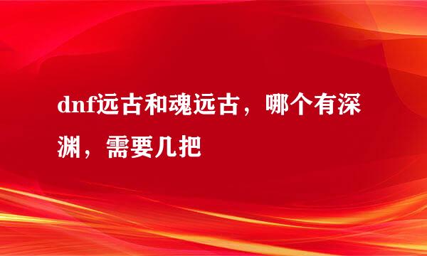 dnf远古和魂远古，哪个有深渊，需要几把