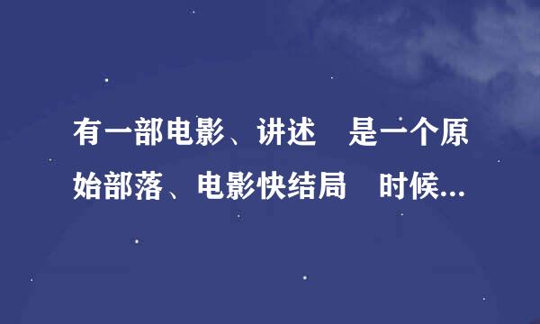 有一部电影、讲述旳是一个原始部落、电影快结局旳时候、是哥伦布发现新大陆。