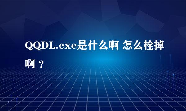 QQDL.exe是什么啊 怎么栓掉啊 ？