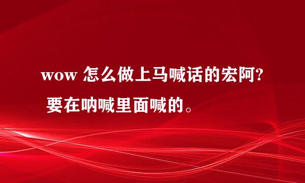 wow 怎么做上马喊话的宏阿? 要在呐喊里面喊的。