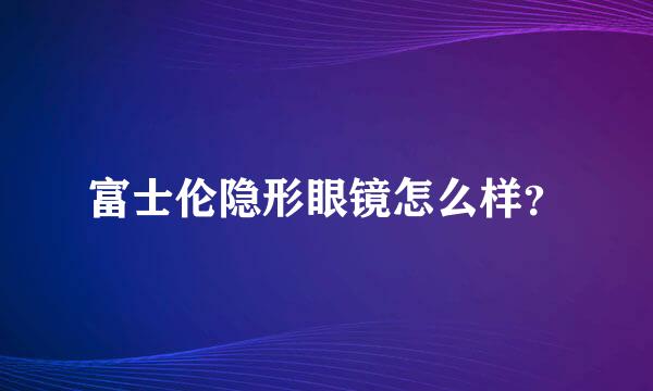 富士伦隐形眼镜怎么样？