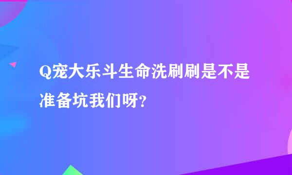 Q宠大乐斗生命洗刷刷是不是准备坑我们呀？