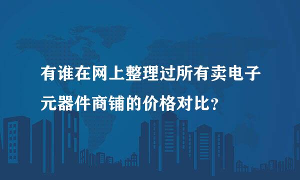 有谁在网上整理过所有卖电子元器件商铺的价格对比？