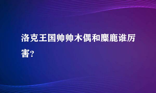 洛克王国帅帅木偶和麋鹿谁厉害？