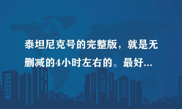 泰坦尼克号的完整版，就是无删减的4小时左右的。最好是蓝光的，要字幕。没蓝光越清晰越好。