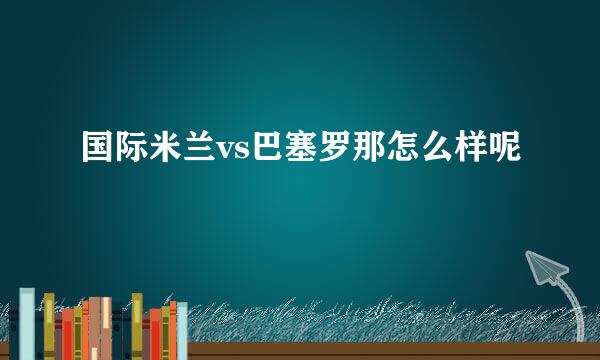 国际米兰vs巴塞罗那怎么样呢