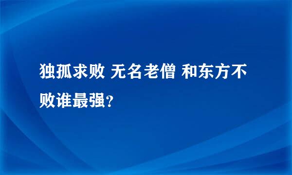 独孤求败 无名老僧 和东方不败谁最强？