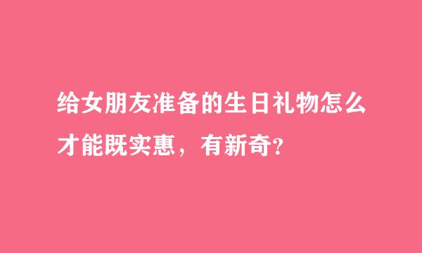 给女朋友准备的生日礼物怎么才能既实惠，有新奇？