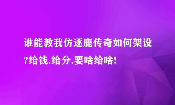 谁能教我仿逐鹿传奇如何架设?给钱.给分.要啥给啥!