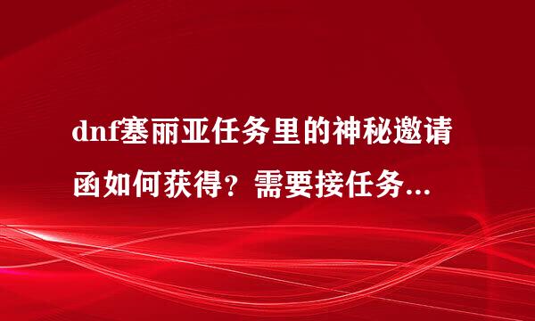 dnf塞丽亚任务里的神秘邀请函如何获得？需要接任务吗？还是直接刷图就有了？神秘钥匙的任务到几号结束啊？