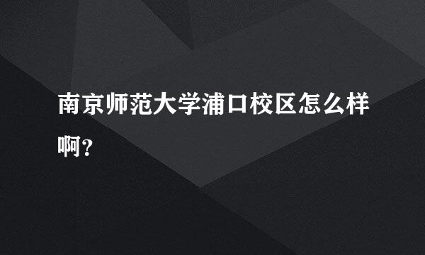 南京师范大学浦口校区怎么样啊？