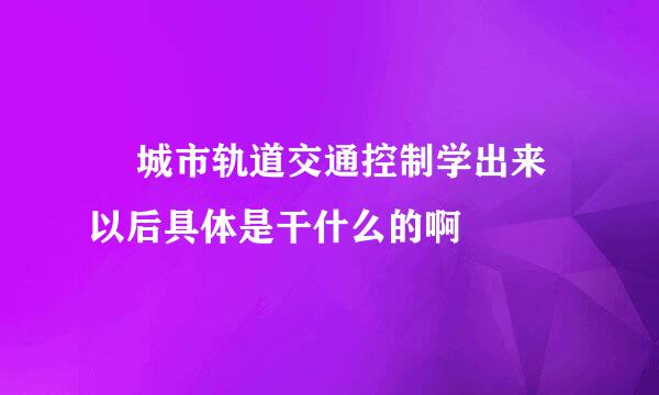 • 城市轨道交通控制学出来以后具体是干什么的啊