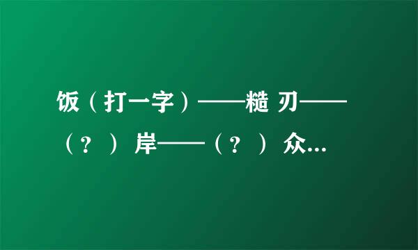 饭（打一字）——糙 刃——（？） 岸——（？） 众——（？） 稻——（？） 太阳灶（打一成语）——热火朝天 爬竹竿——（？） 无底洞——（？）帮帮我吧，本人已损坏999999999999个脑细胞了