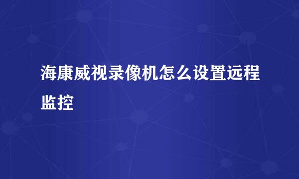 海康威视录像机怎么设置远程监控