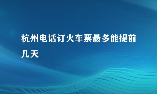 杭州电话订火车票最多能提前几天