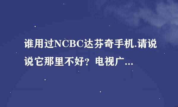 谁用过NCBC达芬奇手机.请说说它那里不好？电视广告好像太假