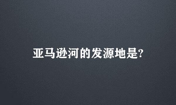 亚马逊河的发源地是?