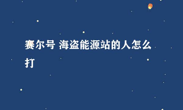 赛尔号 海盗能源站的人怎么打