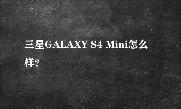 三星GALAXY S4 Mini怎么样？