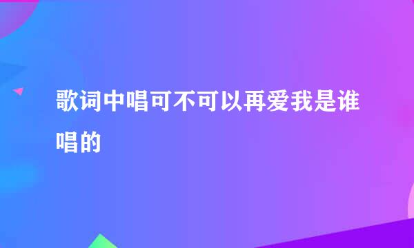 歌词中唱可不可以再爱我是谁唱的