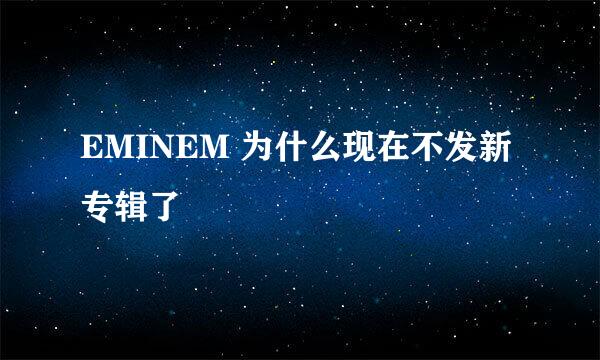 EMINEM 为什么现在不发新专辑了