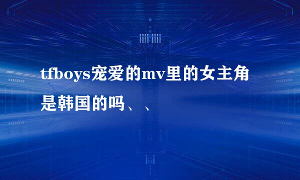 tfboys宠爱的mv里的女主角是韩国的吗、、