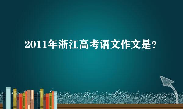 2011年浙江高考语文作文是？