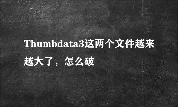 Thumbdata3这两个文件越来越大了，怎么破