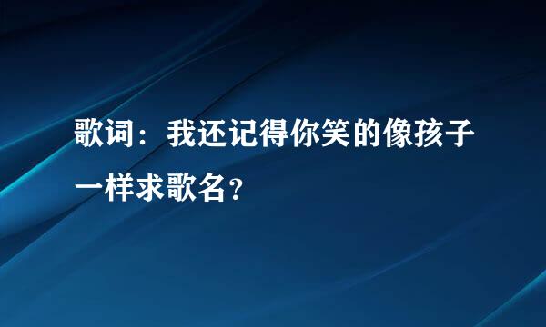 歌词：我还记得你笑的像孩子一样求歌名？