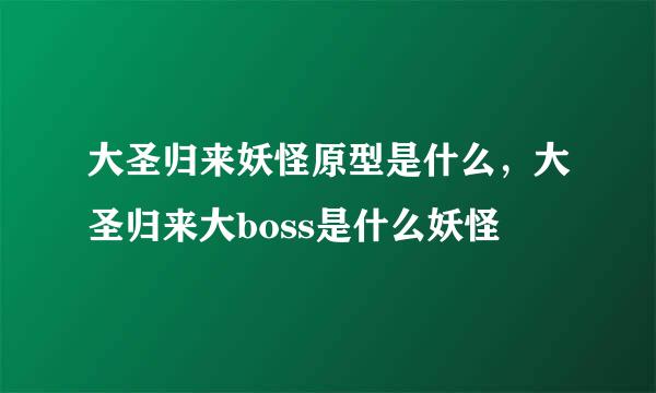 大圣归来妖怪原型是什么，大圣归来大boss是什么妖怪