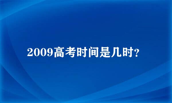 2009高考时间是几时？