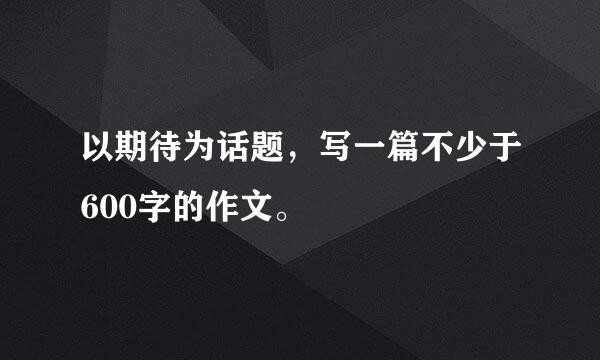 以期待为话题，写一篇不少于600字的作文。