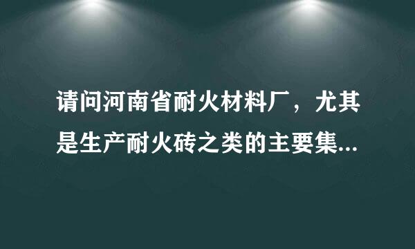 请问河南省耐火材料厂，尤其是生产耐火砖之类的主要集中在哪些市区