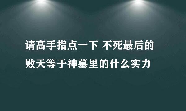 请高手指点一下 不死最后的败天等于神墓里的什么实力