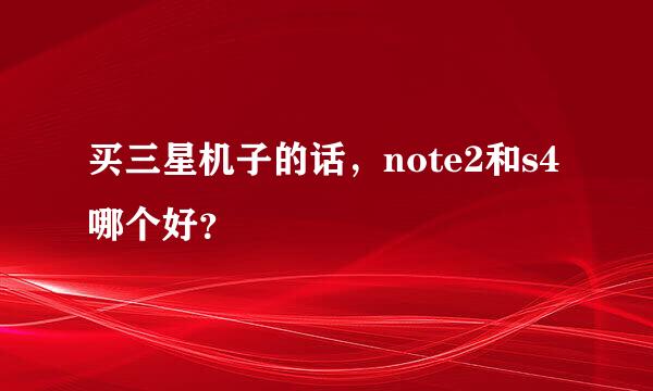 买三星机子的话，note2和s4哪个好？