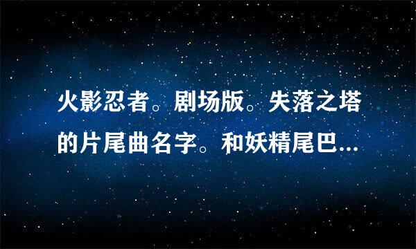 火影忍者。剧场版。失落之塔的片尾曲名字。和妖精尾巴74的片头曲和片尾曲