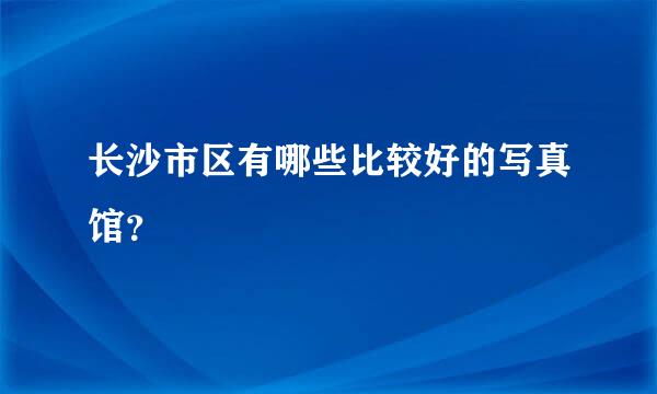 长沙市区有哪些比较好的写真馆？