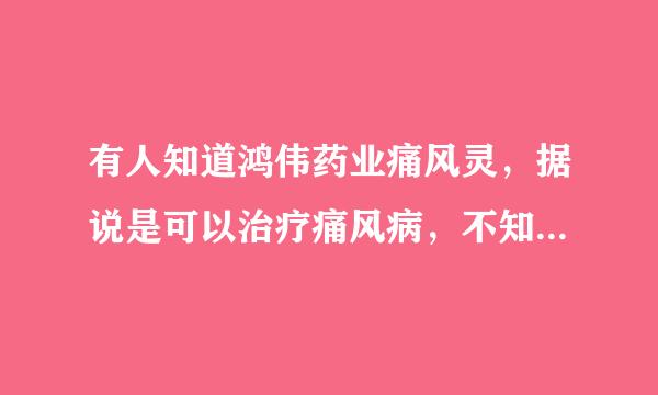 有人知道鸿伟药业痛风灵，据说是可以治疗痛风病，不知道是不是真的