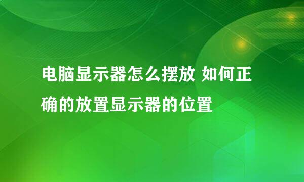 电脑显示器怎么摆放 如何正确的放置显示器的位置