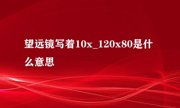 望远镜写着10x_120x80是什么意思